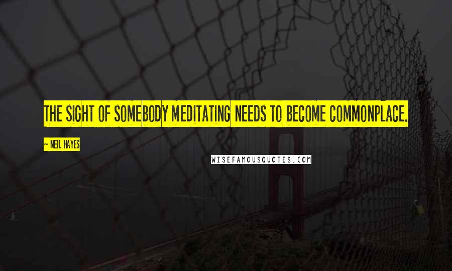 Neil Hayes quotes: The sight of somebody meditating needs to become commonplace.