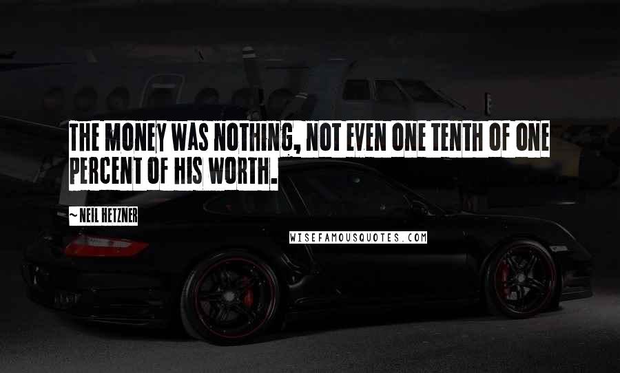 Neil Hetzner quotes: The money was nothing, not even one tenth of one percent of his worth.