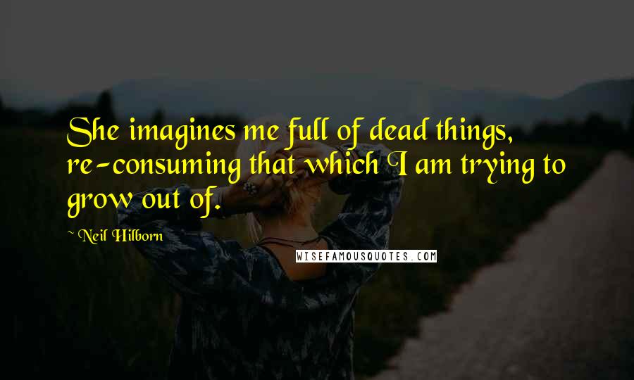 Neil Hilborn quotes: She imagines me full of dead things, re-consuming that which I am trying to grow out of.