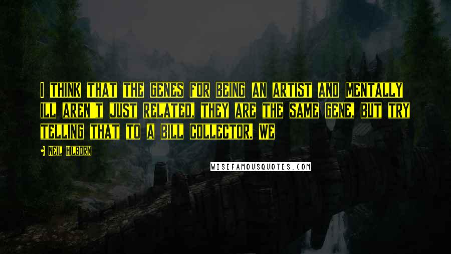 Neil Hilborn quotes: I think that the genes for being an artist and mentally ill aren't just related, they are the same gene, but try telling that to a bill collector. We