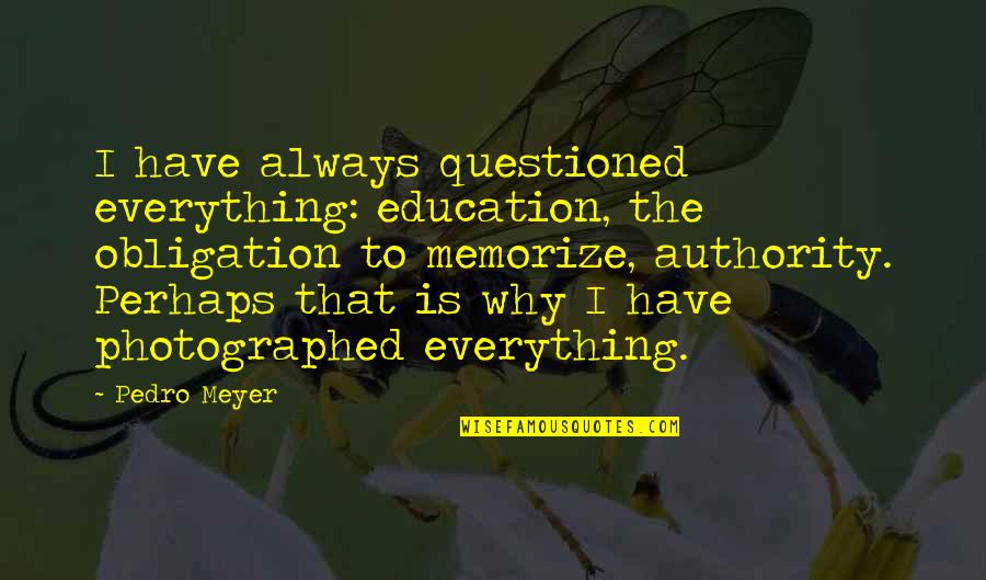 Neil Hunt Nonsense Potter Quotes By Pedro Meyer: I have always questioned everything: education, the obligation Neil Hunt Nonsense Potter Quotes By Pedro Meyer: I have always questioned everything: education, the obligation