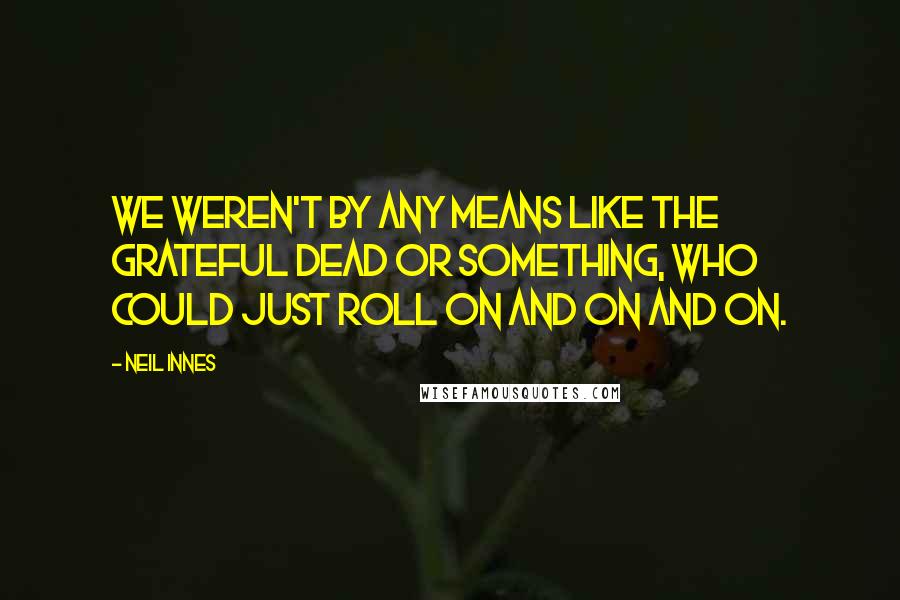 Neil Innes quotes: We weren't by any means like the Grateful Dead or something, who could just roll on and on and on.