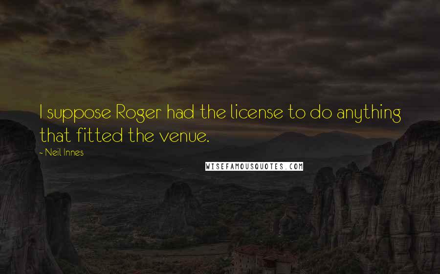 Neil Innes quotes: I suppose Roger had the license to do anything that fitted the venue.