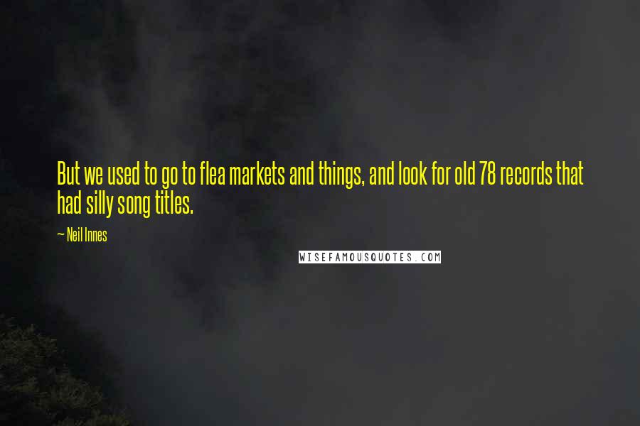 Neil Innes quotes: But we used to go to flea markets and things, and look for old 78 records that had silly song titles.