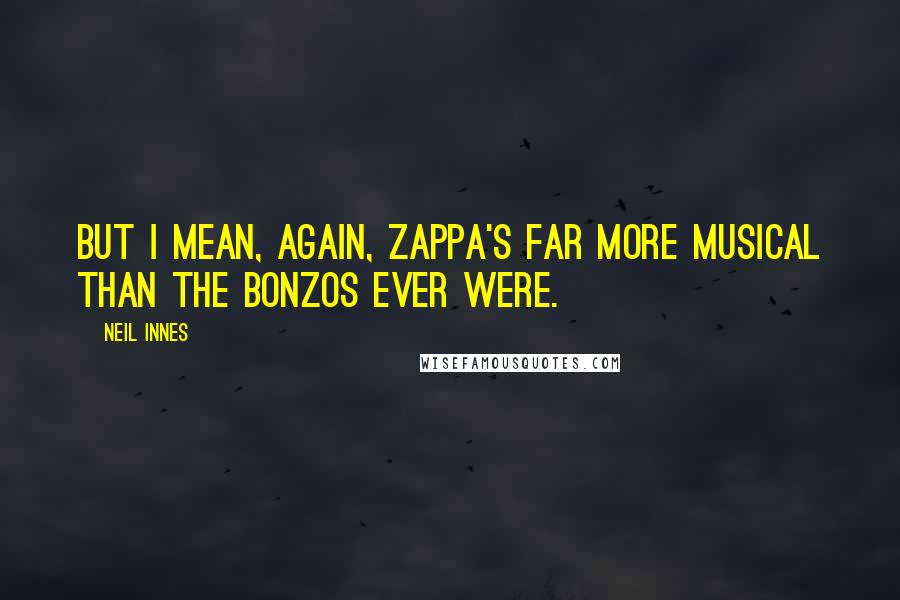 Neil Innes quotes: But I mean, again, Zappa's far more musical than the Bonzos ever were.