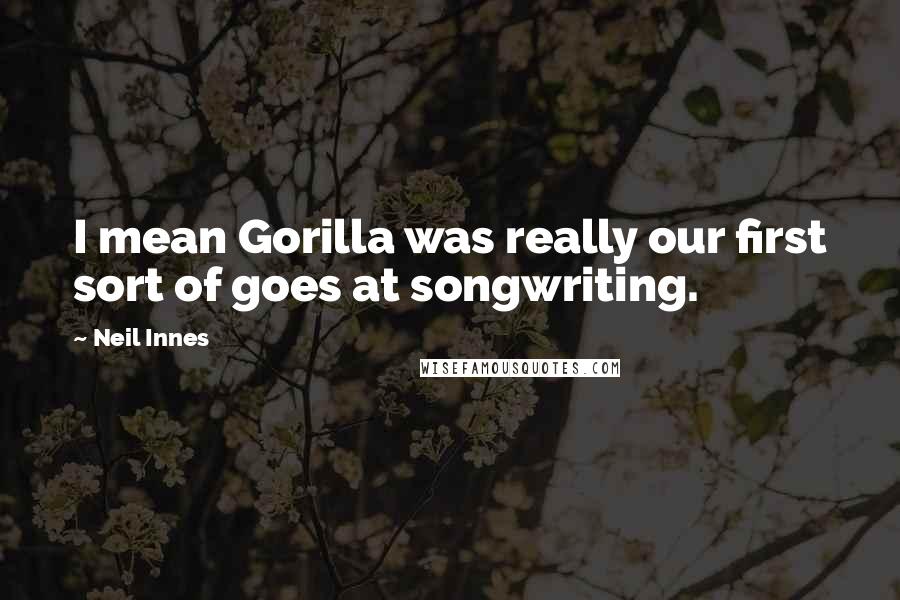 Neil Innes quotes: I mean Gorilla was really our first sort of goes at songwriting.