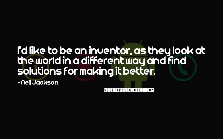 Neil Jackson quotes: I'd like to be an inventor, as they look at the world in a different way and find solutions for making it better.