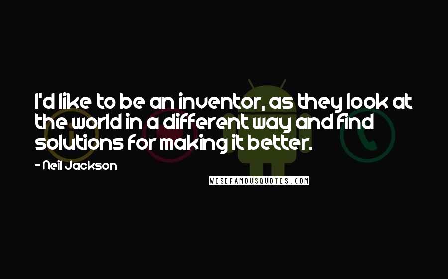 Neil Jackson quotes: I'd like to be an inventor, as they look at the world in a different way and find solutions for making it better. Neil Jackson quotes: I'd like to be an inventor, as they look at the world in a different way and find solutions for making it better.