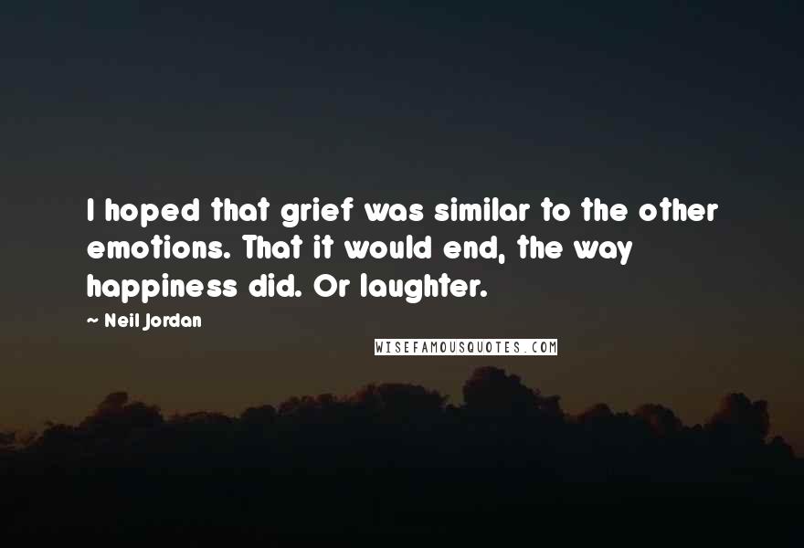 Neil Jordan quotes: I hoped that grief was similar to the other emotions. That it would end, the way happiness did. Or laughter. Neil Jordan quotes: I hoped that grief was similar to the other emotions. That it would end, the way happiness did. Or laughter.
