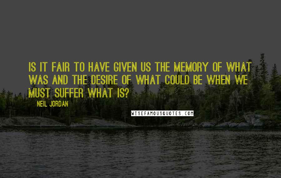 Neil Jordan quotes: Is it fair to have given us the memory of what was and the desire of what could be when we must suffer what is? Neil Jordan quotes: Is it fair to have given us the memory of what was and the desire of what could be when we must suffer what is?