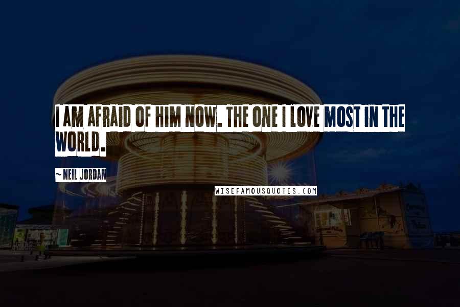Neil Jordan quotes: I am afraid of him now. The one I love most in the world.