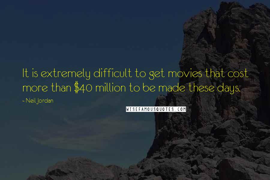 Neil Jordan quotes: It is extremely difficult to get movies that cost more than $40 million to be made these days.