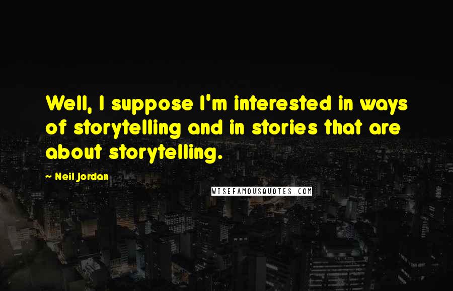 Neil Jordan quotes: Well, I suppose I'm interested in ways of storytelling and in stories that are about storytelling.