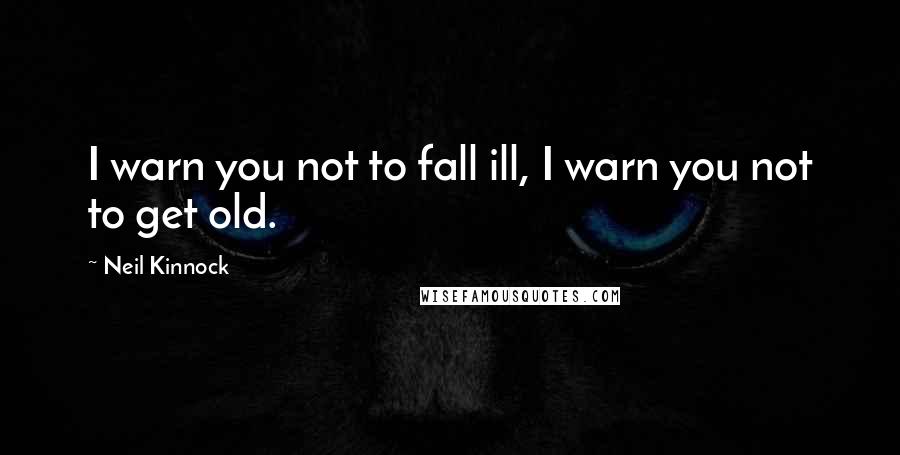 Neil Kinnock quotes: I warn you not to fall ill, I warn you not to get old.