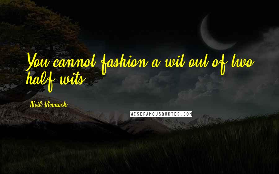 Neil Kinnock quotes: You cannot fashion a wit out of two half-wits.