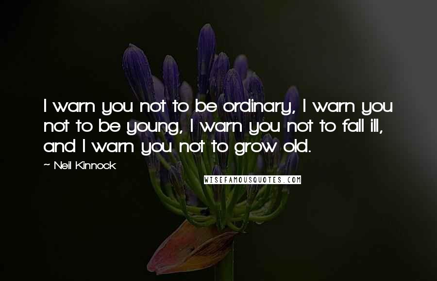 Neil Kinnock quotes: I warn you not to be ordinary, I warn you not to be young, I warn you not to fall ill, and I warn you not to grow old.