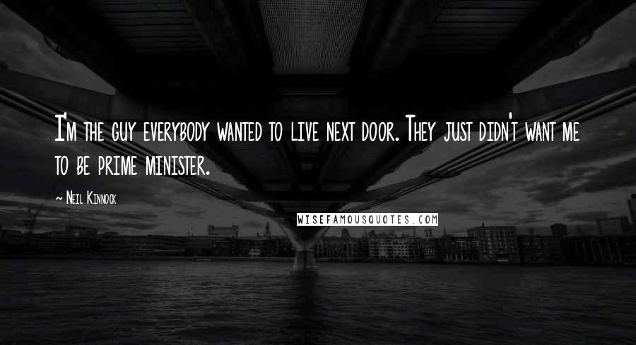 Neil Kinnock quotes: I'm the guy everybody wanted to live next door. They just didn't want me to be prime minister.