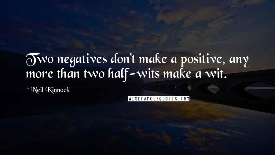 Neil Kinnock quotes: Two negatives don't make a positive, any more than two half-wits make a wit.