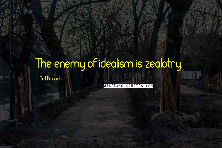 Neil Kinnock quotes: The enemy of idealism is zealotry.