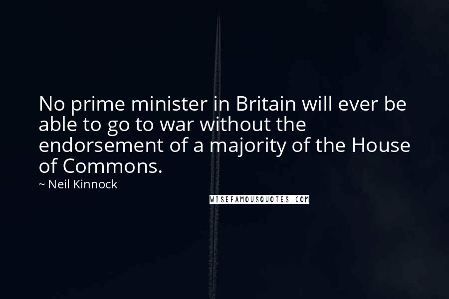 Neil Kinnock quotes: No prime minister in Britain will ever be able to go to war without the endorsement of a majority of the House of Commons.