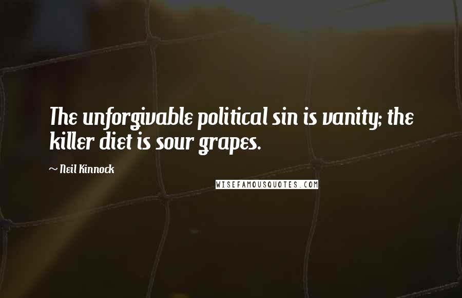 Neil Kinnock quotes: The unforgivable political sin is vanity; the killer diet is sour grapes.
