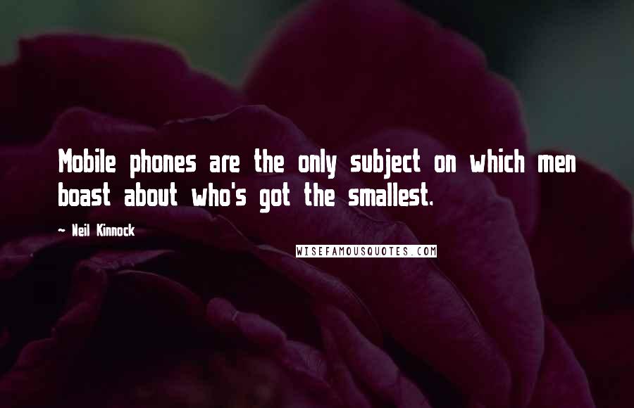 Neil Kinnock quotes: Mobile phones are the only subject on which men boast about who's got the smallest.