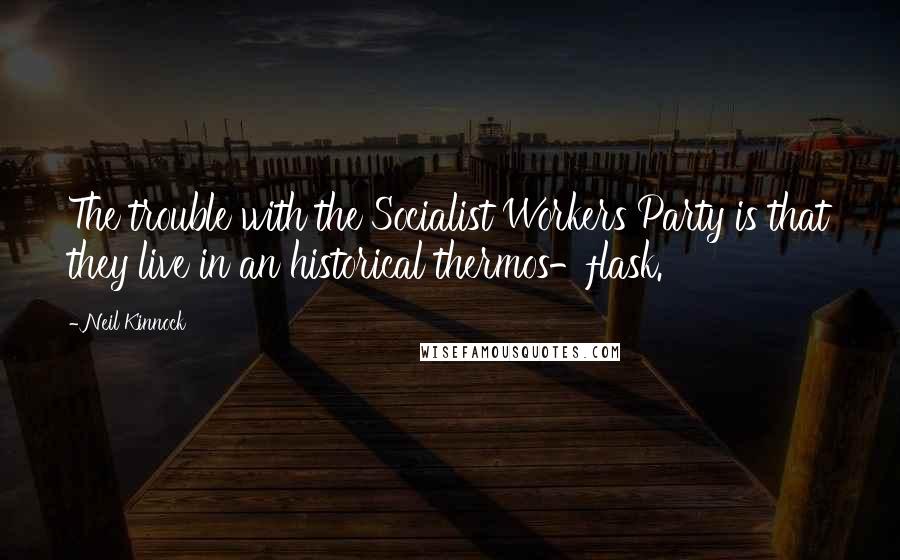 Neil Kinnock quotes: The trouble with the Socialist Workers Party is that they live in an historical thermos-flask.
