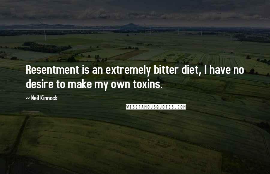 Neil Kinnock quotes: Resentment is an extremely bitter diet, I have no desire to make my own toxins.