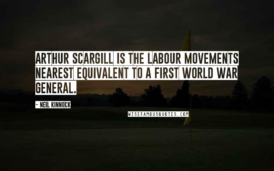 Neil Kinnock quotes: Arthur Scargill is the Labour movements nearest equivalent to a First World War General.