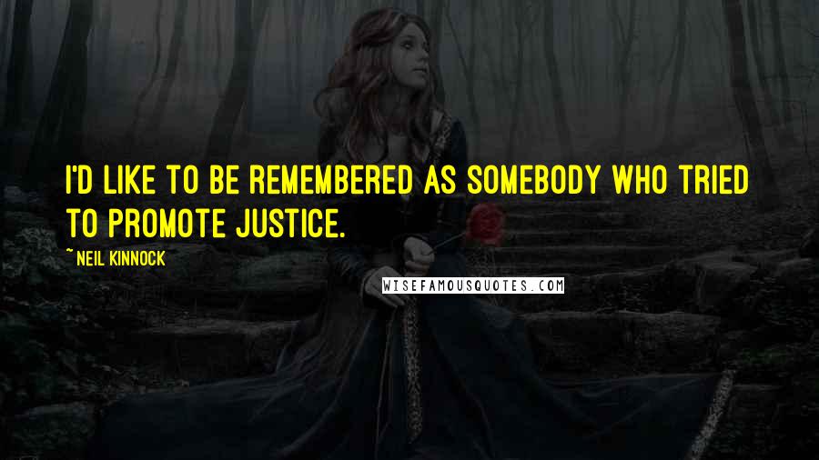 Neil Kinnock quotes: I'd like to be remembered as somebody who tried to promote justice.
