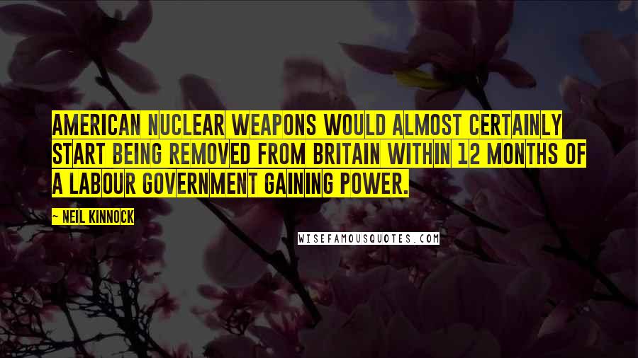 Neil Kinnock quotes: American nuclear weapons would almost certainly start being removed from Britain within 12 months of a Labour government gaining power.