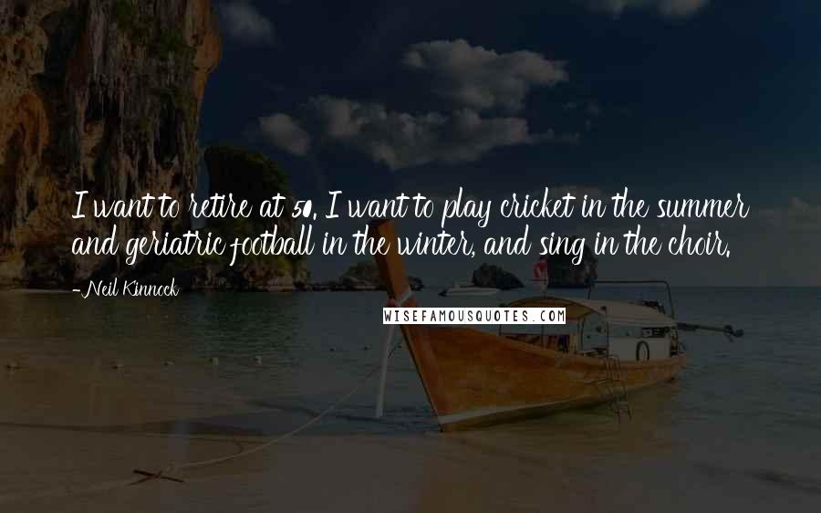 Neil Kinnock quotes: I want to retire at 50. I want to play cricket in the summer and geriatric football in the winter, and sing in the choir.