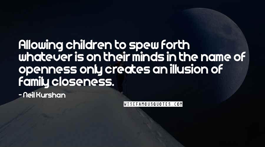 Neil Kurshan quotes: Allowing children to spew forth whatever is on their minds in the name of openness only creates an illusion of family closeness.