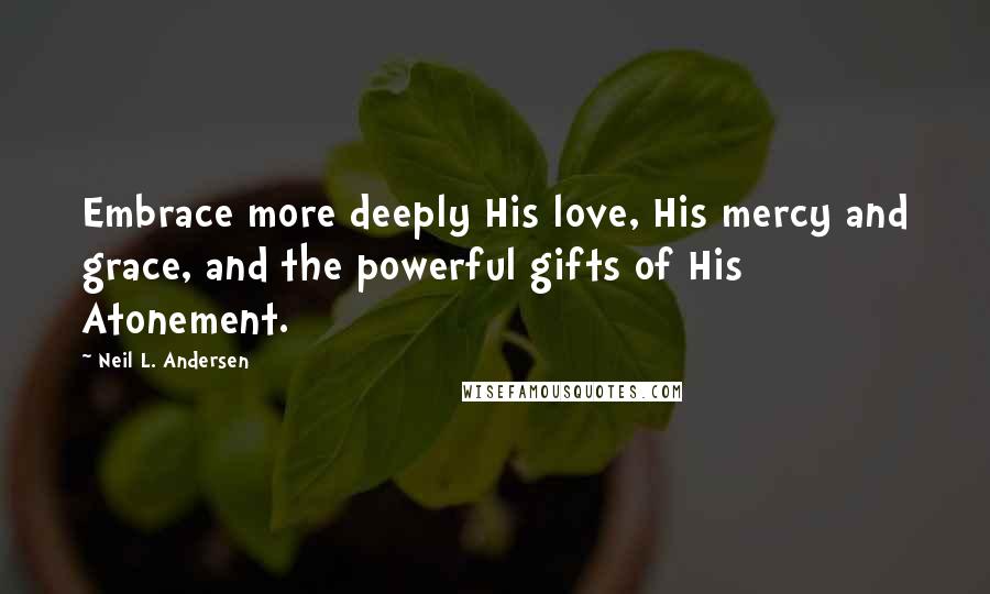 Neil L. Andersen quotes: Embrace more deeply His love, His mercy and grace, and the powerful gifts of His Atonement.