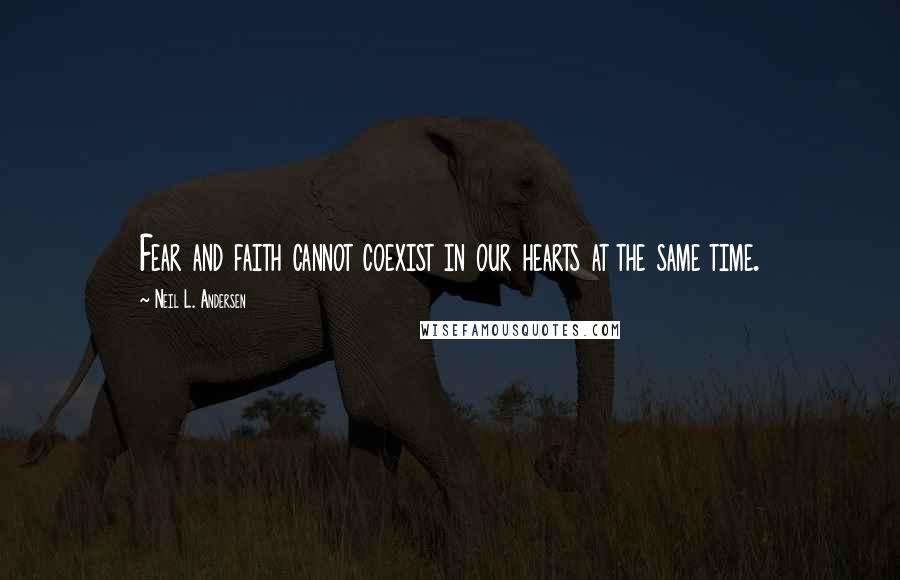 Neil L. Andersen quotes: Fear and faith cannot coexist in our hearts at the same time.