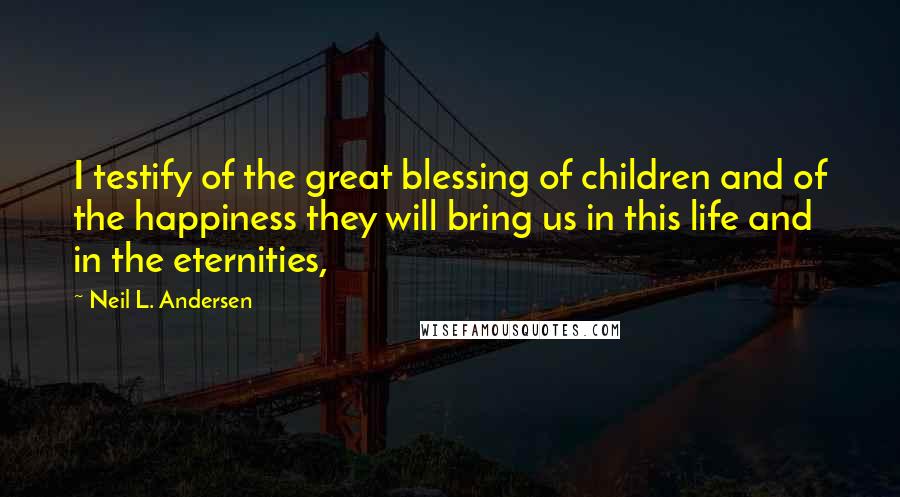 Neil L. Andersen quotes: I testify of the great blessing of children and of the happiness they will bring us in this life and in the eternities,