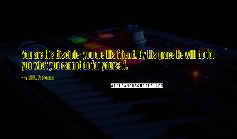 Neil L. Andersen quotes: You are His disciple; you are His friend. By His grace He will do for you what you cannot do for yourself. Neil L. Andersen quotes: You are His disciple; you are His friend. By His grace He will do for you what you cannot do for yourself.