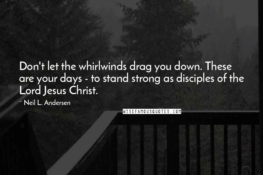 Neil L. Andersen quotes: Don't let the whirlwinds drag you down. These are your days - to stand strong as disciples of the Lord Jesus Christ.