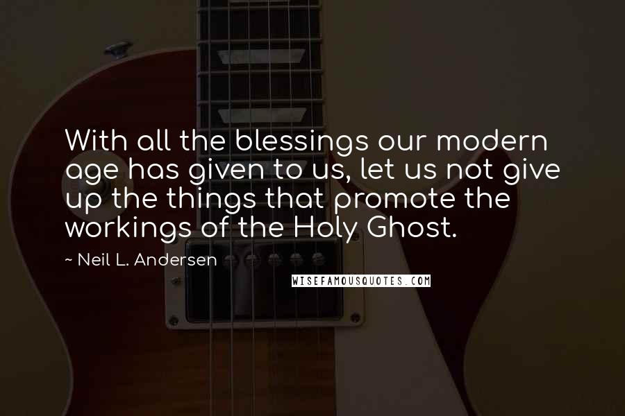 Neil L. Andersen quotes: With all the blessings our modern age has given to us, let us not give up the things that promote the workings of the Holy Ghost.