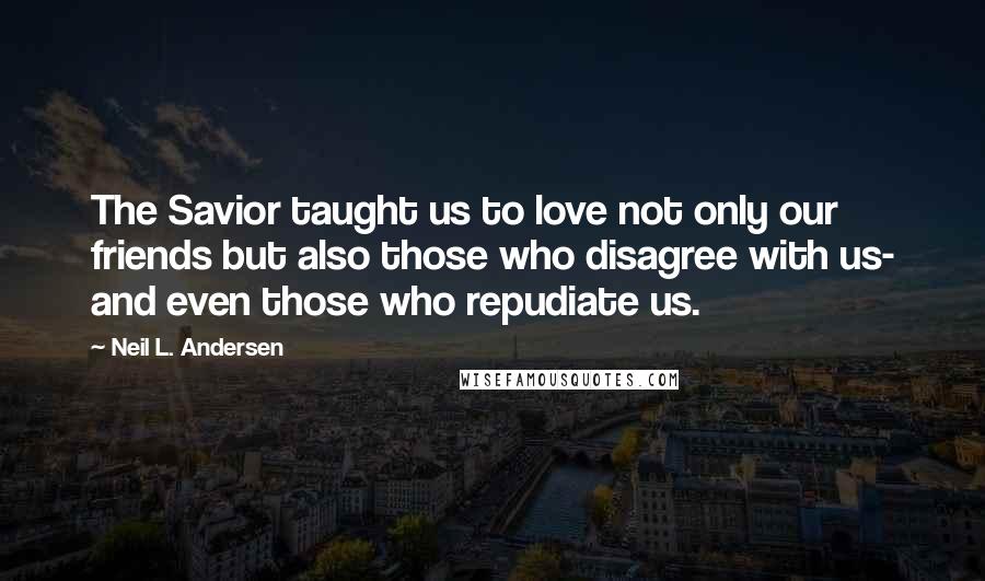 Neil L. Andersen quotes: The Savior taught us to love not only our friends but also those who disagree with us- and even those who repudiate us.