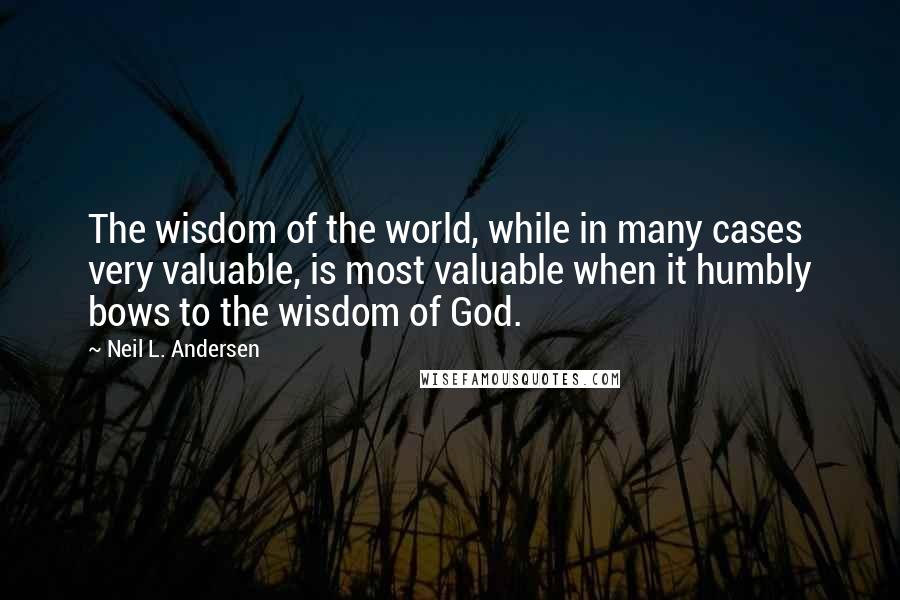 Neil L. Andersen quotes: The wisdom of the world, while in many cases very valuable, is most valuable when it humbly bows to the wisdom of God.