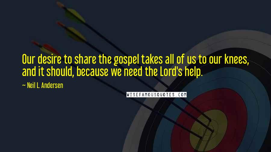 Neil L. Andersen quotes: Our desire to share the gospel takes all of us to our knees, and it should, because we need the Lord's help.