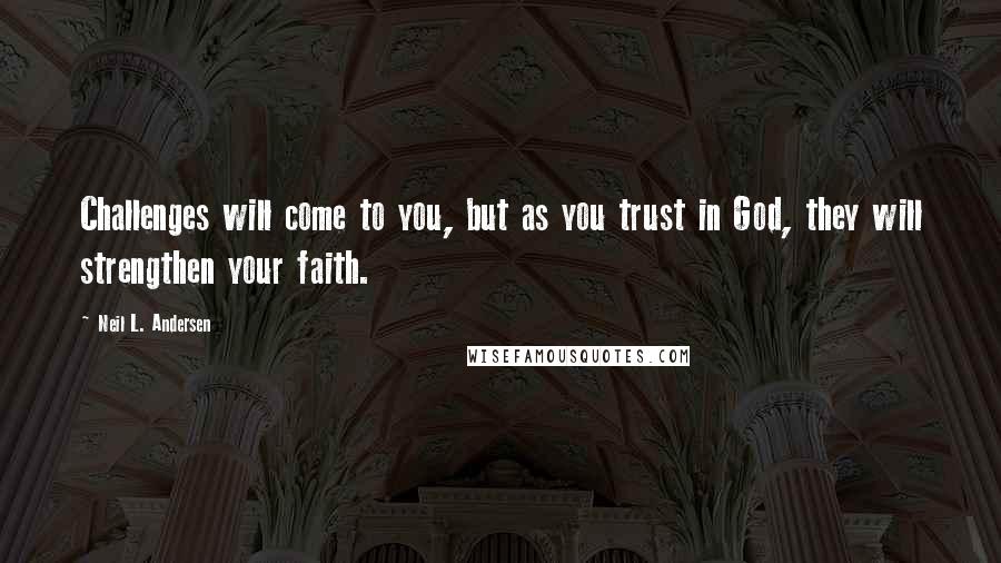 Neil L. Andersen quotes: Challenges will come to you, but as you trust in God, they will strengthen your faith.