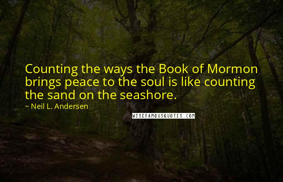 Neil L. Andersen quotes: Counting the ways the Book of Mormon brings peace to the soul is like counting the sand on the seashore.