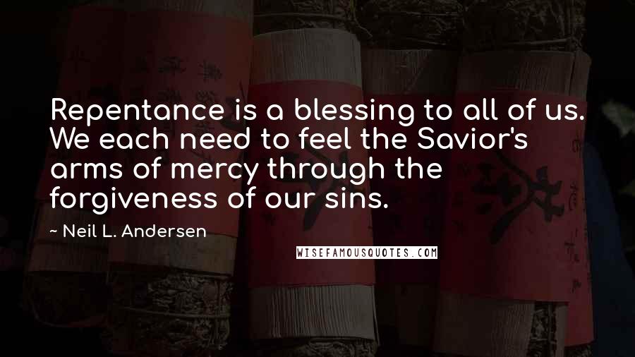 Neil L. Andersen quotes: Repentance is a blessing to all of us. We each need to feel the Savior's arms of mercy through the forgiveness of our sins.