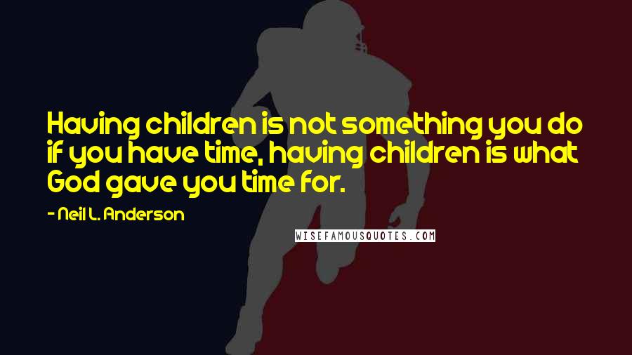 Neil L. Anderson quotes: Having children is not something you do if you have time, having children is what God gave you time for.