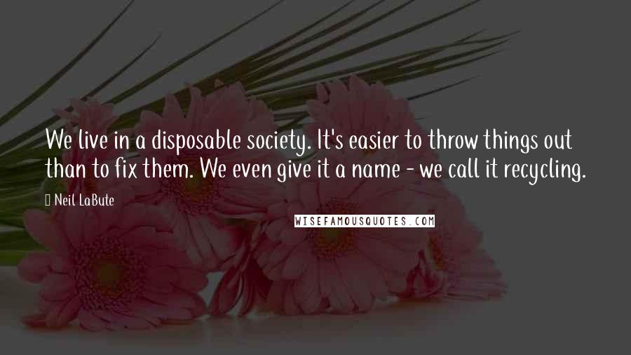 Neil LaBute quotes: We live in a disposable society. It's easier to throw things out than to fix them. We even give it a name - we call it recycling.