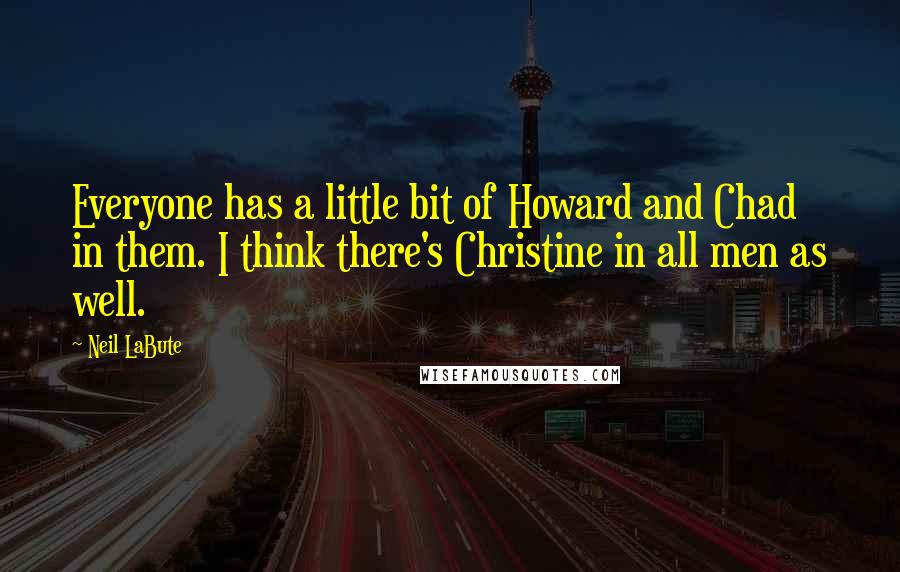 Neil LaBute quotes: Everyone has a little bit of Howard and Chad in them. I think there's Christine in all men as well.