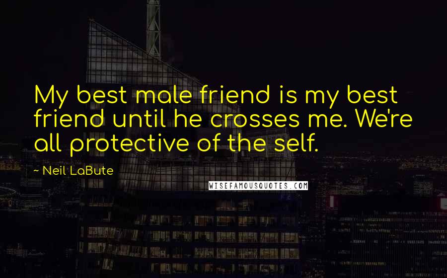 Neil LaBute quotes: My best male friend is my best friend until he crosses me. We're all protective of the self.