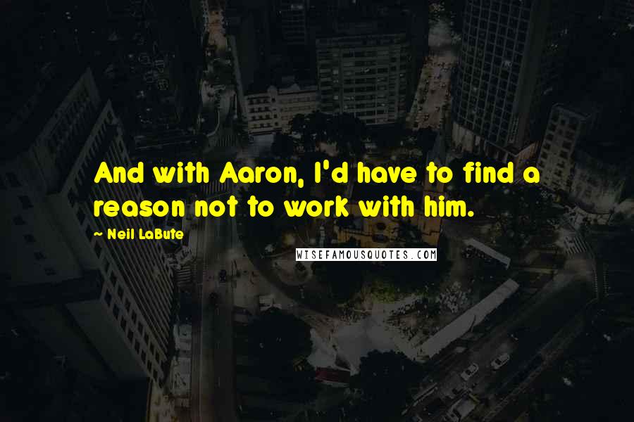 Neil LaBute quotes: And with Aaron, I'd have to find a reason not to work with him.